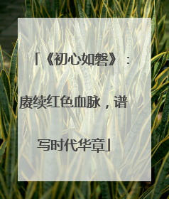《初心如磐》：赓续红色血脉，谱写时代华章