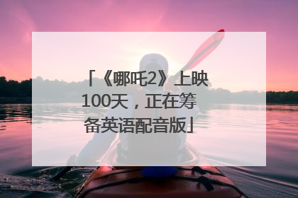 《哪吒2》上映100天，正在筹备英语配音版