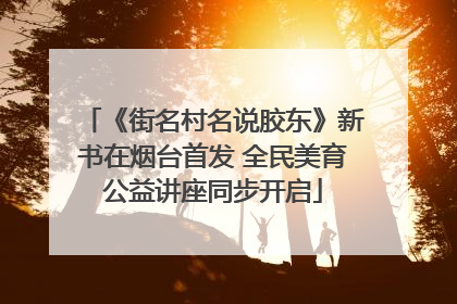 《街名村名说胶东》新书在烟台首发 全民美育公益讲座同步开启