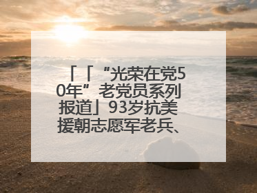 「“光荣在党50年”老党员系列报道」93岁抗美援朝志愿军老兵、老党员杨秀会的本色人生
