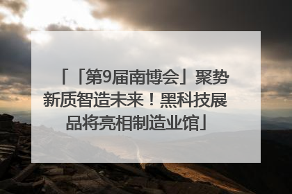 「第9届南博会」聚势新质智造未来！黑科技展品将亮相制造业馆