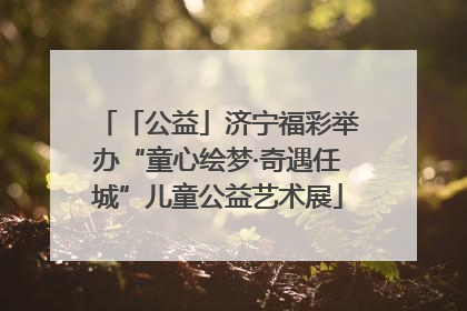 「公益」济宁福彩举办“童心绘梦·奇遇任城”儿童公益艺术展
