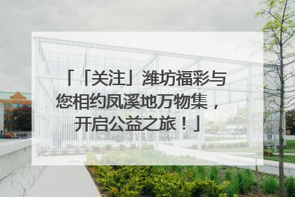 「关注」潍坊福彩与您相约凤溪地万物集，开启公益之旅！