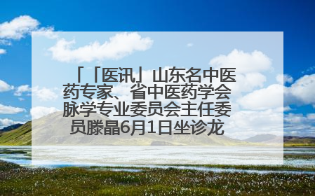 「医讯」山东名中医药专家、省中医药学会脉学专业委员会主任委员滕晶6月1日坐诊龙口市中医医院