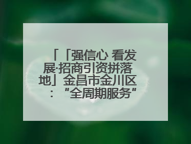 「强信心 看发展·招商引资拼落地」金昌市金川区：“全周期服务”助推项目落地