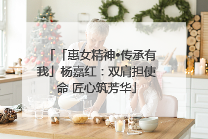 「惠女精神•传承有我」杨嘉红：双肩担使命 匠心筑芳华