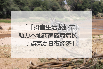 「抖音生活龙虾节」助力本地商家破局增长，点亮夏日夜经济