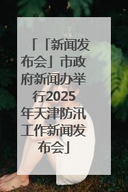 「新闻发布会」市政府新闻办举行2025年天津防汛工作新闻发布会