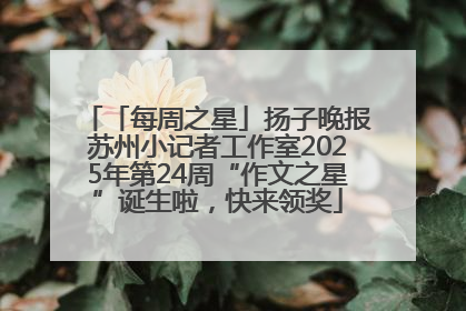 「每周之星」扬子晚报苏州小记者工作室2025年第24周“作文之星”诞生啦，快来领奖