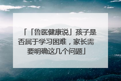「鲁医健康说」孩子是否属于学习困难，家长需要明确这几个问题