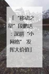 “移动之星”段鹏达：深耕“小网格” 发挥大价值
