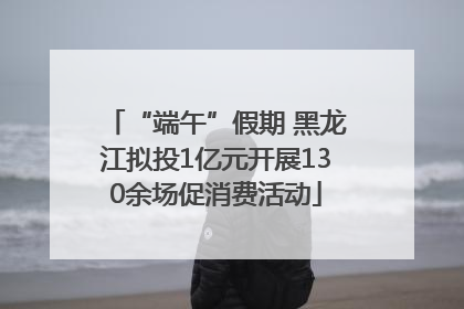 “端午”假期 黑龙江拟投1亿元开展130余场促消费活动