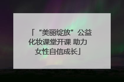 “美丽绽放”公益化妆课堂开课 助力女性自信成长