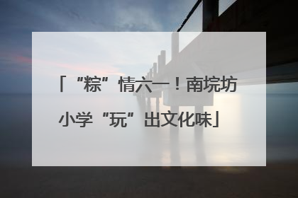 “粽”情六一！南垸坊小学“玩”出文化味
