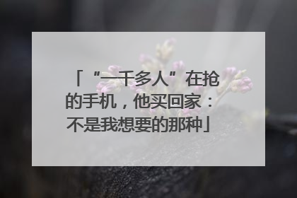 “一千多人”在抢的手机，他买回家：不是我想要的那种