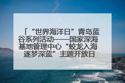 “世界海洋日”青岛蓝谷系列活动——国家深海基地管理中心“蛟龙入海 逐梦深蓝”主题开放日活动成功举办