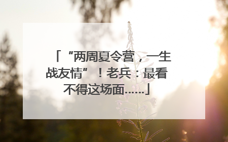 “两周夏令营，一生战友情”！老兵：最看不得这场面……
