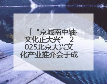 “京城南中轴·文化正大兴” 2025北京大兴文化产业推介会于成都举办