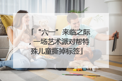“六一”来临之际，一场艺术派对帮特殊儿童撕掉标签