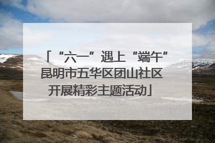 “六一”遇上“端午” 昆明市五华区团山社区开展精彩主题活动