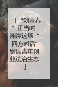 “创青春”正当时 湘潭这场“四方对话”聚焦青年创业法治生态