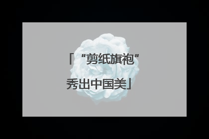 “剪纸旗袍” 秀出中国美