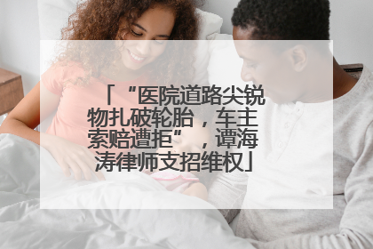 “医院道路尖锐物扎破轮胎，车主索赔遭拒”，谭海涛律师支招维权