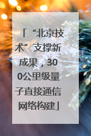 “北京技术”支撑新成果，300公里级量子直接通信网络构建