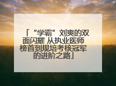 “学霸”刘爽的双面闪耀 从执业医师榜首到规培考核冠军的进阶之路