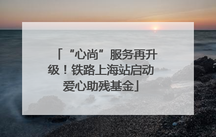 “心尚”服务再升级！铁路上海站启动爱心助残基金