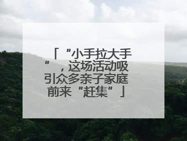 “小手拉大手”，这场活动吸引众多亲子家庭前来“赶集”