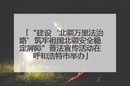 “建设‘北疆万里法治路’筑牢祖国北疆安全稳定屏障”普法宣传活动在呼和浩特市举办