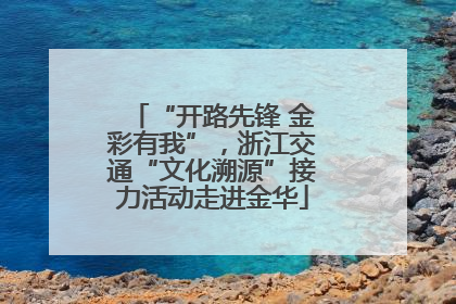“开路先锋 金彩有我”，浙江交通“文化溯源”接力活动走进金华