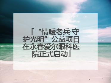 “情暖老兵·守护光明”公益项目在永春爱尔眼科医院正式启动