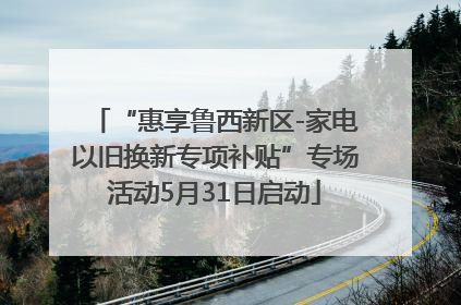 “惠享鲁西新区-家电以旧换新专项补贴”专场活动5月31日启动
