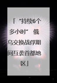 “持续6个多小时” 俄乌交换战俘期间互袭首都地区