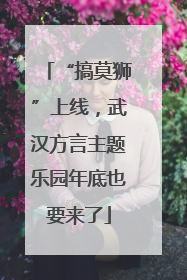 “搞莫狮”上线，武汉方言主题乐园年底也要来了