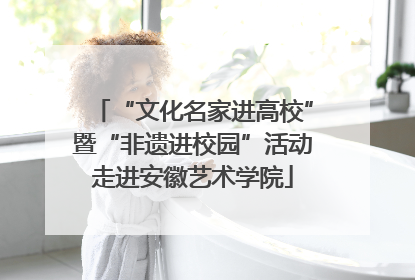 “文化名家进高校”暨“非遗进校园”活动走进安徽艺术学院