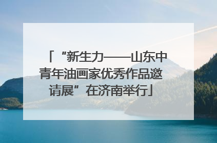 “新生力——山东中青年油画家优秀作品邀请展”在济南举行