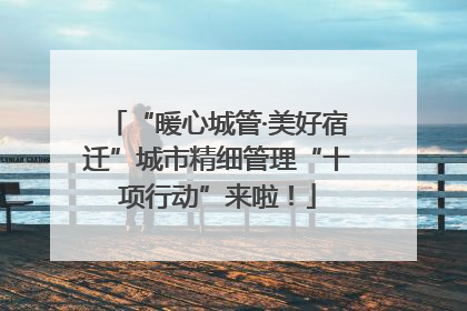 “暖心城管·美好宿迁”城市精细管理“十项行动”来啦！