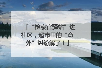 “检察官驿站”进社区，超市里的“意外”纠纷解了！