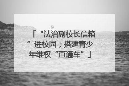 “法治副校长信箱”进校园，搭建青少年维权“直通车”