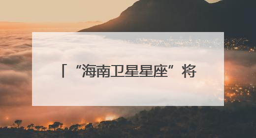“海南卫星星座”将于2027年建成