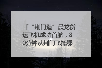 “荆门造”晨龙货运飞机成功首航，80分钟从荆门飞抵鄂州花湖机场