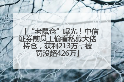 “老鼠仓”曝光！中信证券前员工偷看私募大佬持仓，获利213万，被罚没超426万