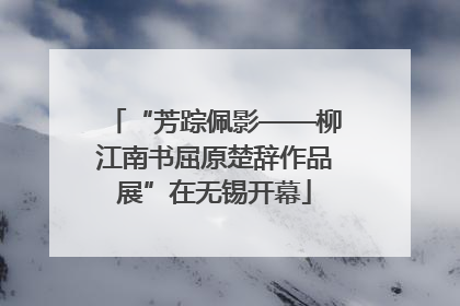 “芳踪佩影——柳江南书屈原楚辞作品展”在无锡开幕