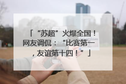 “苏超”火爆全国！网友调侃：“比赛第一，友谊第十四！”