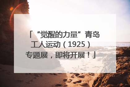 “觉醒的力量”青岛工人运动（1925）专题展，即将开展！