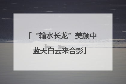“输水长龙”美颜中 蓝天白云来合影