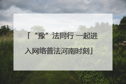 “豫”法同行 一起进入网络普法河南时刻